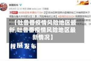 【吐鲁番疫情风险地区最新,吐鲁番疫情风险地区最新情况】