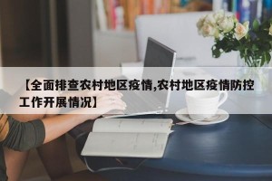 【全面排查农村地区疫情,农村地区疫情防控工作开展情况】