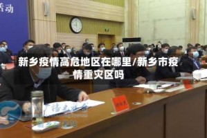 新乡疫情高危地区在哪里/新乡市疫情重灾区吗