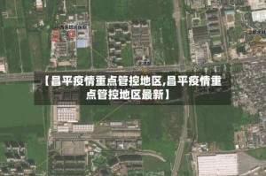 【昌平疫情重点管控地区,昌平疫情重点管控地区最新】