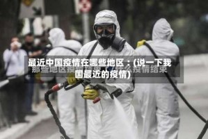 最近中国疫情在哪些地区︰(说一下我国最近的疫情)
