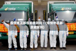 疫情地区邮包能收到吗︰(疫情地区邮政能发吗)
