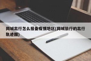 同城出行怎么报备疫情地区(同城旅行的出行轨迹图)