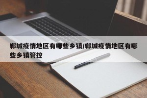 郸城疫情地区有哪些乡镇/郸城疫情地区有哪些乡镇管控