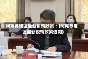 阿克苏地区最新疫情政策︰(阿克苏地区最新疫情政策通知)