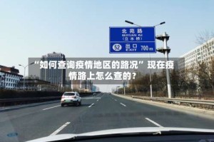 “如何查询疫情地区的路况” 现在疫情路上怎么查的？