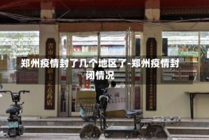 郑州疫情封了几个地区了-郑州疫情封闭情况