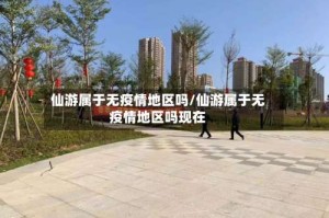 仙游属于无疫情地区吗/仙游属于无疫情地区吗现在