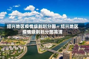 绍兴地区疫情级别划分图〃绍兴地区疫情级别划分图高清