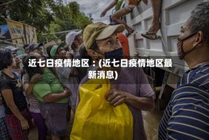 近七日疫情地区︰(近七日疫情地区最新消息)