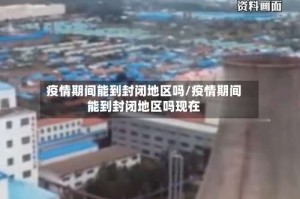 疫情期间能到封闭地区吗/疫情期间能到封闭地区吗现在