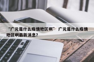 “广元是什么疫情地区啊” 广元是什么疫情地区啊最新消息？