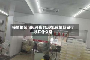 疫情地区可以开店吗现在.疫情期间可以开什么店