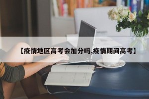 【疫情地区高考会加分吗,疫情期间高考】