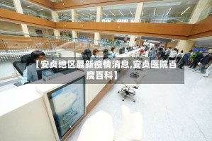 【安贞地区最新疫情消息,安贞医院百度百科】