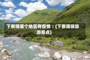 下察隅哪个地区有疫情︰(下察隅镇旅游景点)