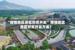 “疫情地区景区照常开发” 疫情地区景区照常开发方案？