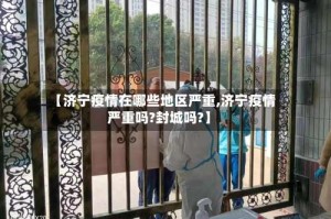 【济宁疫情在哪些地区严重,济宁疫情严重吗?封城吗?】