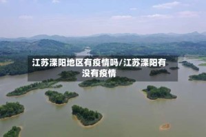 江苏溧阳地区有疫情吗/江苏溧阳有没有疫情