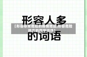 【形容非常危险的疫情地区,形容危险地方的四字词语】