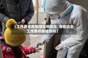 【工作要去疫情地区吗现在/现在出去工作要核酸检测吗】
