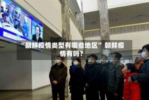 “朝鲜疫情类型有哪些地区” 朝鲜疫情有吗？