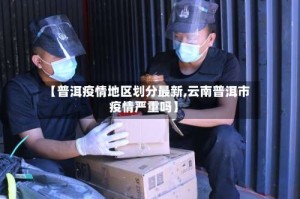 【普洱疫情地区划分最新,云南普洱市疫情严重吗】