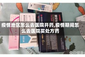 疫情地区怎么去医院开药,疫情期间怎么去医院买处方药