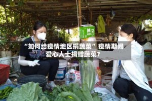 “如何给疫情地区捐蔬菜” 疫情期间爱心人士捐赠蔬菜？