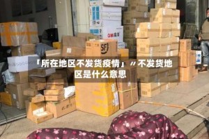 「所在地区不发货疫情」〃不发货地区是什么意思