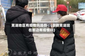 芜湖地区有疫情吗现在︰(安徽芜湖现在那边有疫情吗)