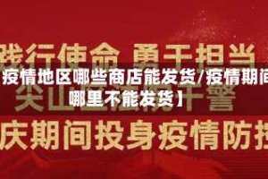 【疫情地区哪些商店能发货/疫情期间哪里不能发货】