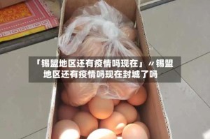 「锡盟地区还有疫情吗现在」〃锡盟地区还有疫情吗现在封城了吗