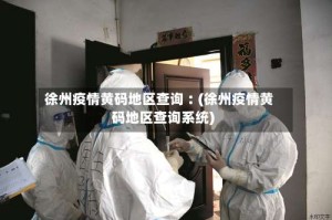 徐州疫情黄码地区查询︰(徐州疫情黄码地区查询系统)