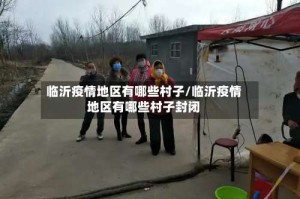 临沂疫情地区有哪些村子/临沂疫情地区有哪些村子封闭