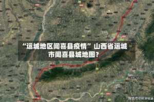 “运城地区闻喜县疫情” 山西省运城市闻喜县城地图？