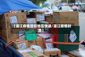 【湛江疫情管控地区快递/湛江疫情封路】