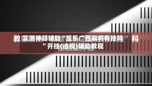 实测神器辅助“互乐广西麻将有挂吗”开挂(透视)辅助教程-第2张图片