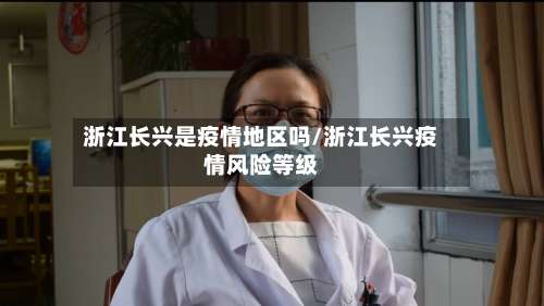浙江长兴是疫情地区吗/浙江长兴疫情风险等级-第2张图片