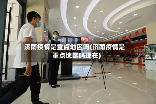 济南疫情是重点地区吗(济南疫情是重点地区吗现在)-第1张图片