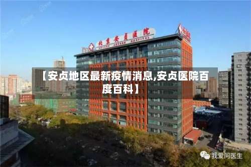 【安贞地区最新疫情消息,安贞医院百度百科】-第2张图片