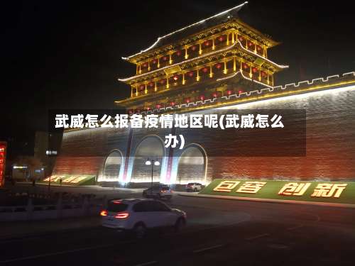 武威怎么报备疫情地区呢(武威怎么办)-第1张图片