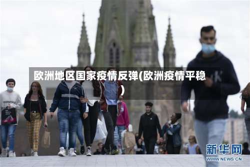 欧洲地区国家疫情反弹(欧洲疫情平稳)-第2张图片