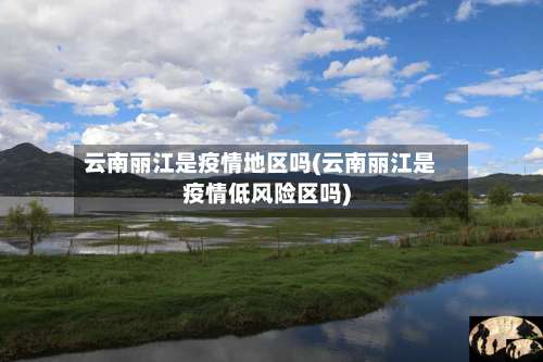 云南丽江是疫情地区吗(云南丽江是疫情低风险区吗)-第3张图片