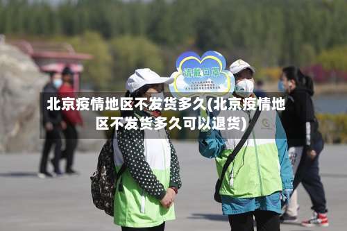 北京疫情地区不发货多久(北京疫情地区不发货多久可以退货)-第2张图片