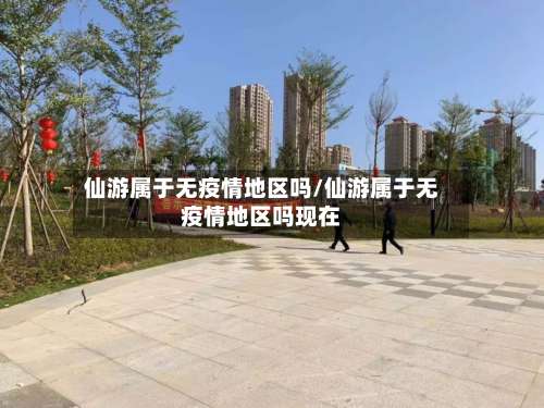 仙游属于无疫情地区吗/仙游属于无疫情地区吗现在-第1张图片