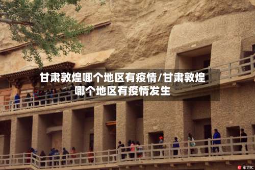 甘肃敦煌哪个地区有疫情/甘肃敦煌哪个地区有疫情发生-第2张图片