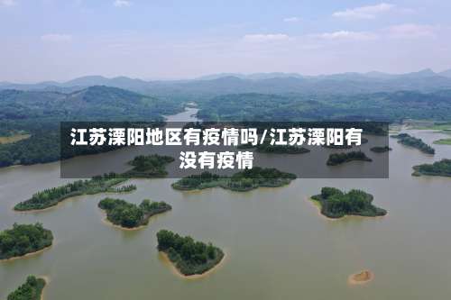江苏溧阳地区有疫情吗/江苏溧阳有没有疫情-第1张图片