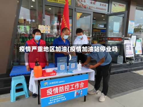 疫情严重地区加油(疫情加油站停业吗)-第1张图片