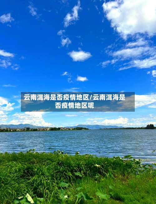 云南洱海是否疫情地区/云南洱海是否疫情地区呢-第2张图片